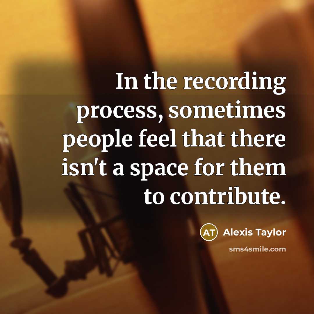 “In the recording process, sometimes people feel that there isn't a space for them to contribute.” quote by Alexis Taylor