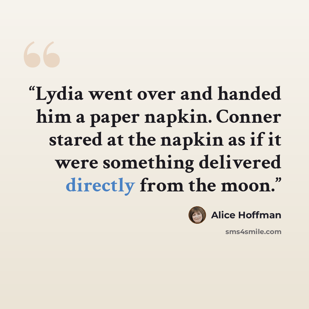 “Lydia went over and handed him a paper napkin. Conner stared at the napkin as if it were something delivered directly from the moon.” quote by Alice Hoffman