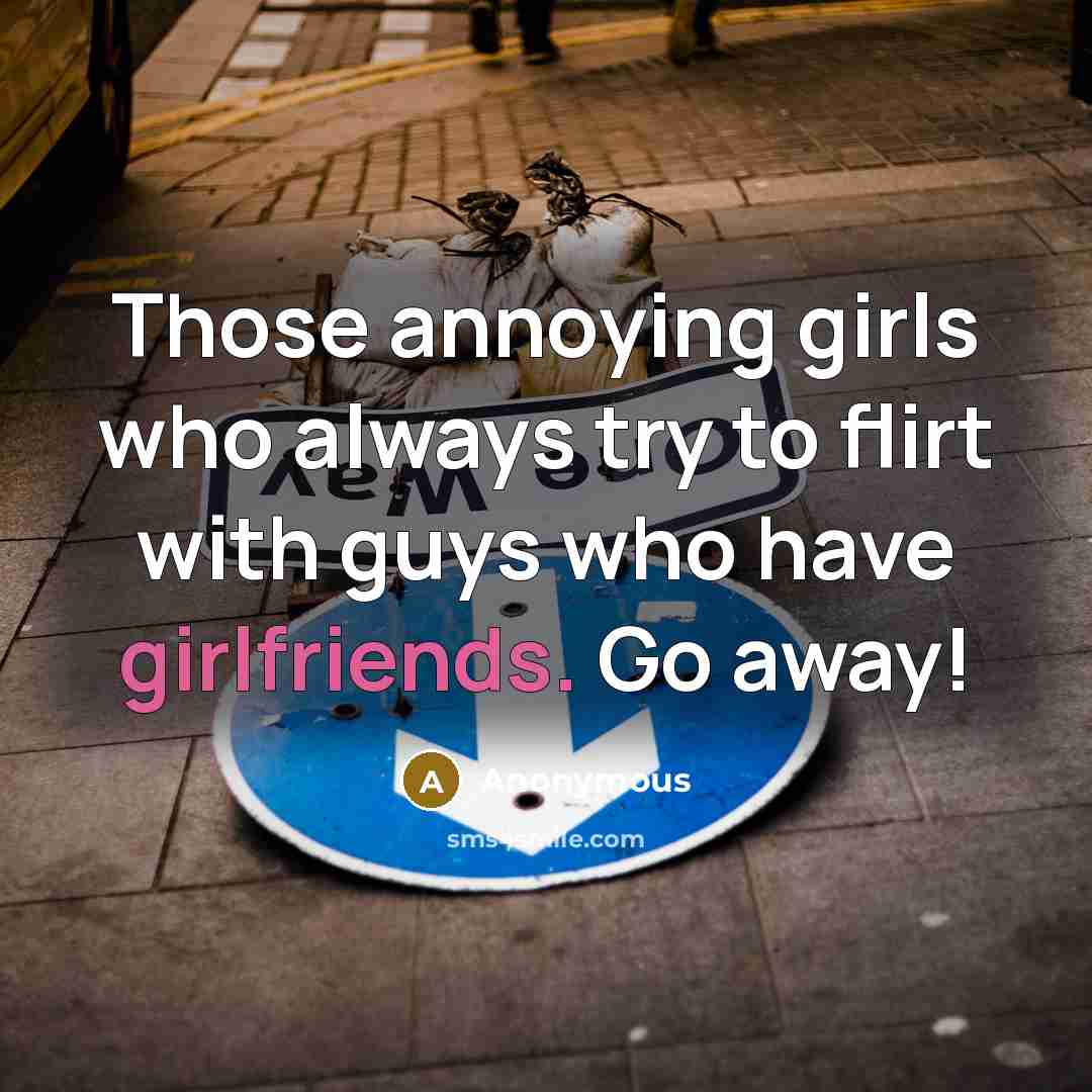 “Those annoying girls who always try to flirt with guys who have girlfriends. Go away!” quote by Anonymous