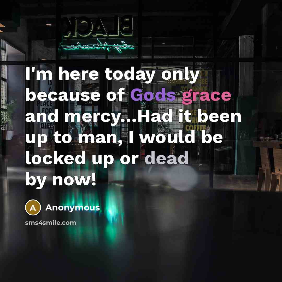 “I'm here today only because of Gods grace and mercy…Had it been up to man, I would be locked up or dead by now!” quote by Anonymous