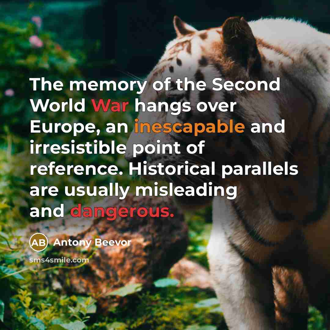“The memory of the Second World War hangs over Europe, an inescapable and irresistible point of reference. Historical parallels are usually misleading and dangerous.” quote by Antony Beevor