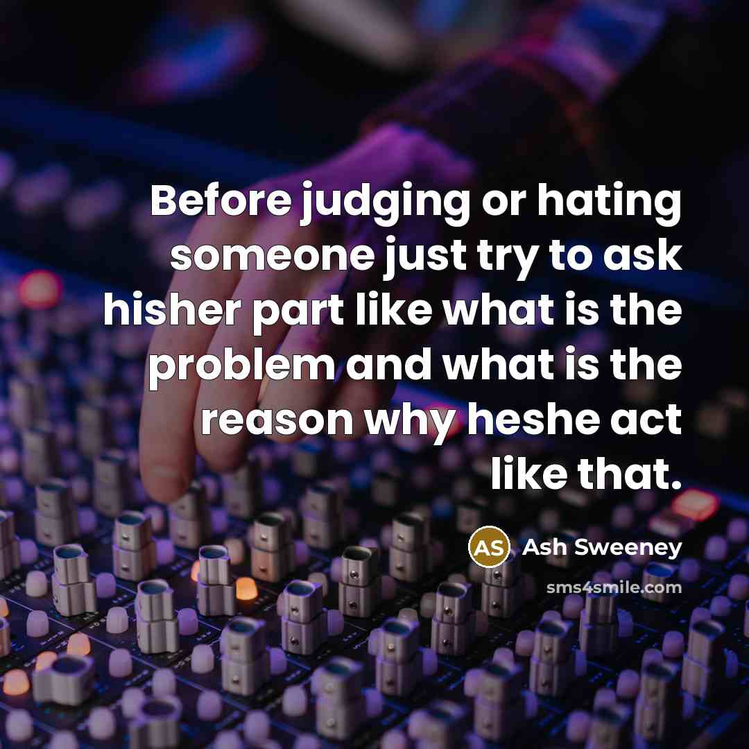 “Before judging or hating someone just try to ask hisher part like what is the problem and what is the reason why heshe act like that.” quote by Ash Sweeney