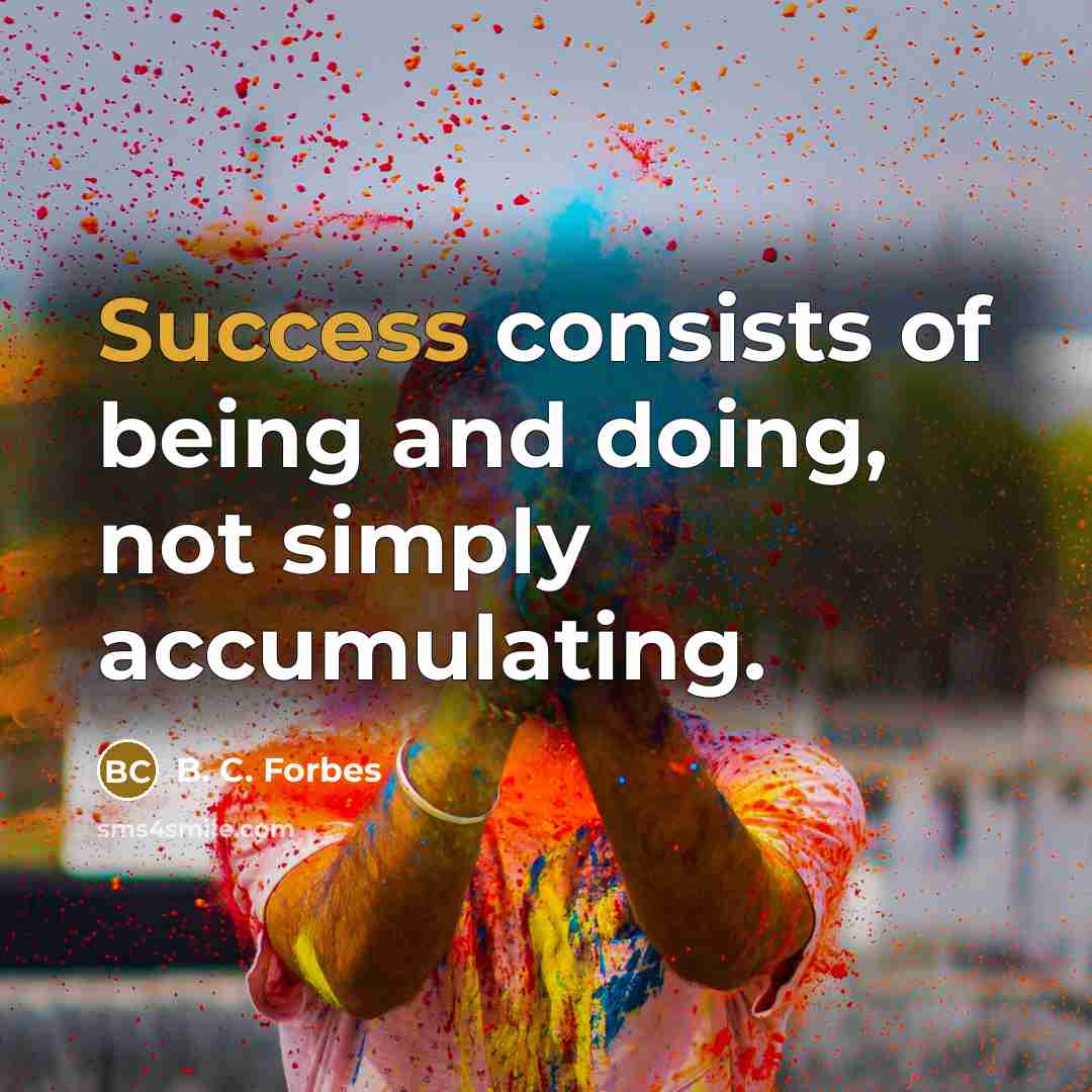 “Success consists of being and doing, not simply accumulating.” quote by B. C. Forbes