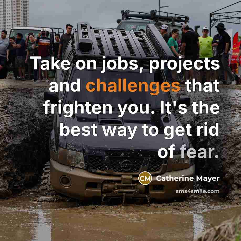“Take on jobs, projects and challenges that frighten you. It's the best way to get rid of fear.” quote by Catherine Mayer
