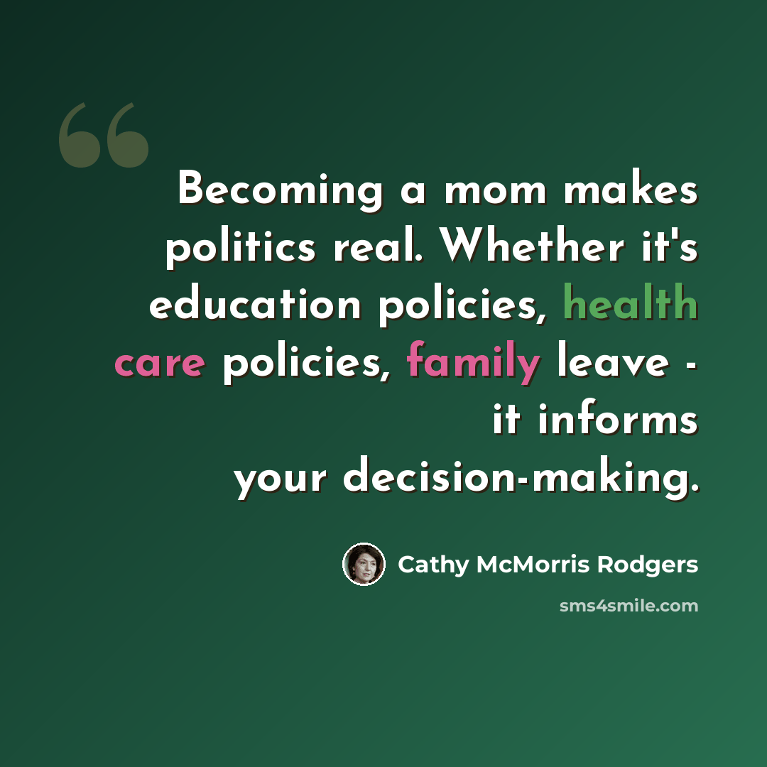 “Becoming a mom makes politics real. Whether it's education policies, health care policies, family leave - it informs your decision-making.” quote by Cathy McMorris Rodgers