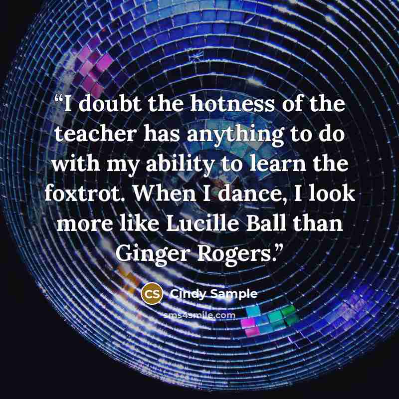 “I doubt the hotness of the teacher has anything to do with my ability to learn the foxtrot. When I dance, I look more like Lucille Ball than Ginger Rogers.” quote by Cindy Sample