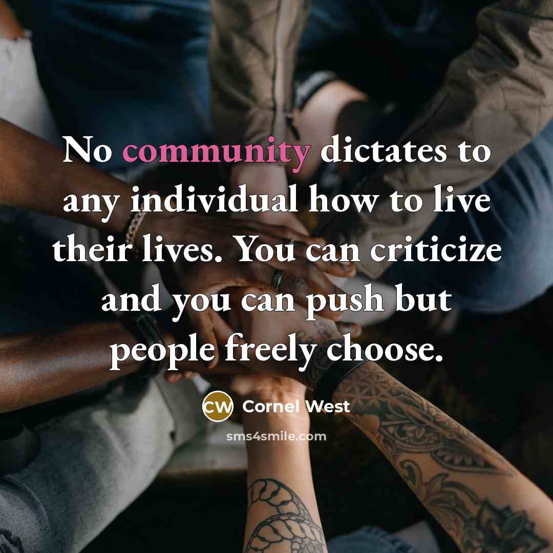 “No community dictates to any individual how to live their lives. You can criticize and you can push but people freely choose.” quote by Cornel West
