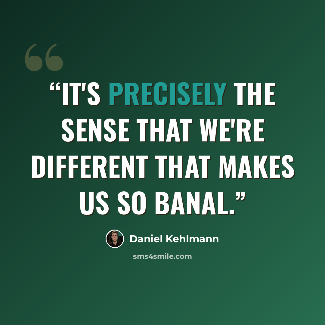 “It's precisely the sense that we're different that makes us so banal.” quote by Daniel Kehlmann