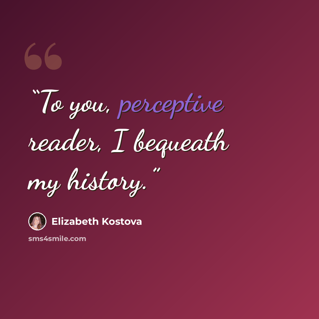 “To you, perceptive reader, I bequeath my history.” quote by Elizabeth Kostova