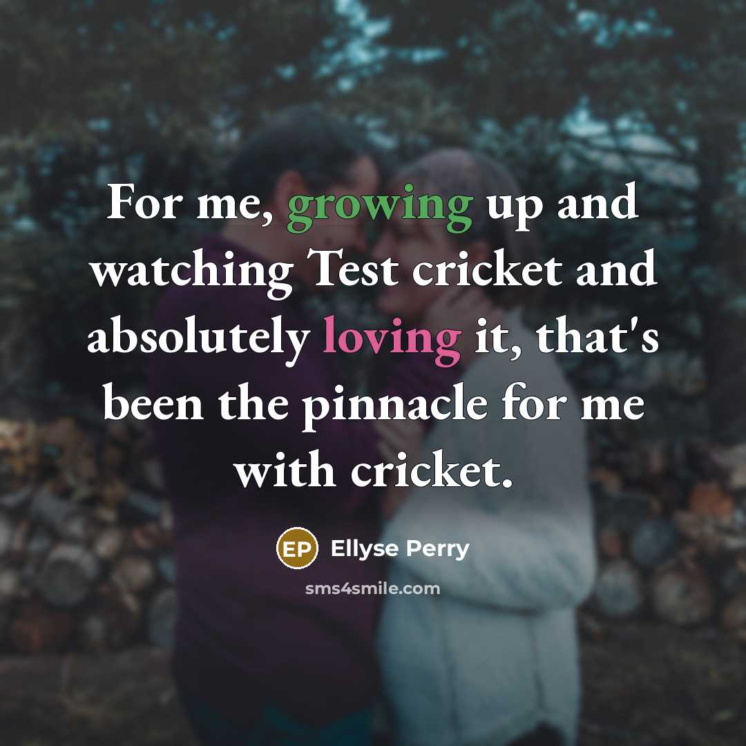 “For me, growing up and watching Test cricket and absolutely loving it, that's been the pinnacle for me with cricket.” quote by Ellyse Perry
