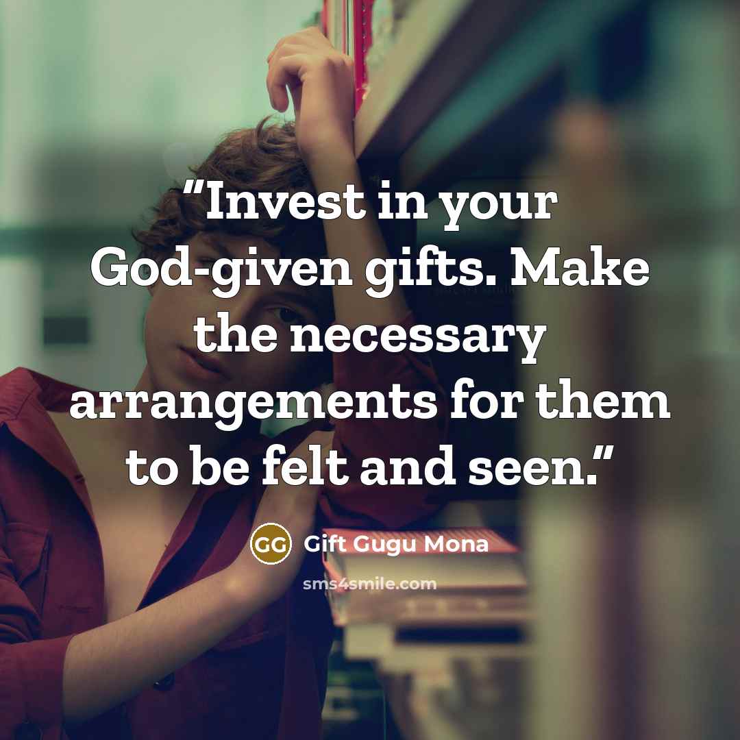 “Invest in your God-given gifts. Make the necessary arrangements for them to be felt and seen.” quote by Gift Gugu Mona