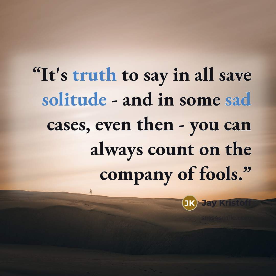 “It's truth to say in all save solitude - and in some sad cases, even then - you can always count on the company of fools.” quote by Jay Kristoff