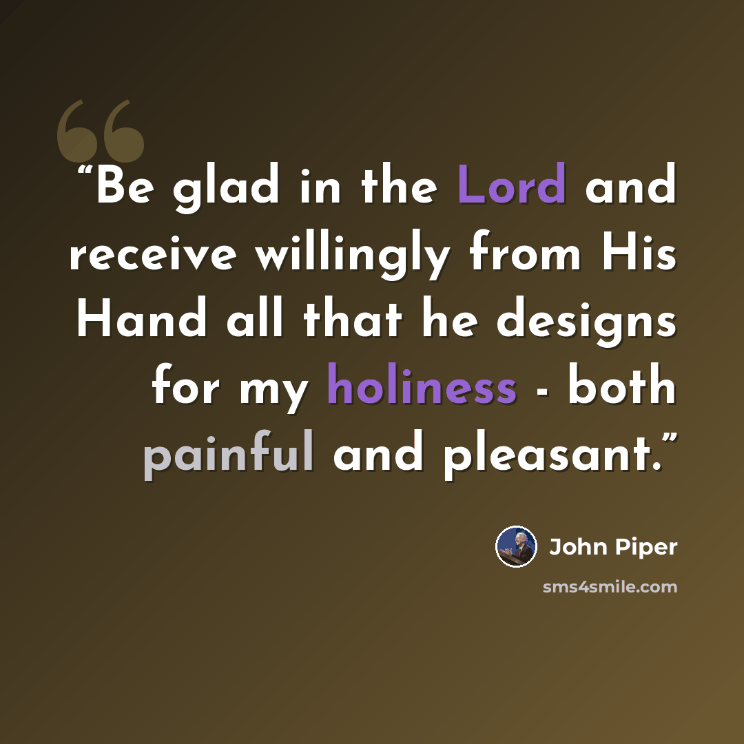 “Be glad in the Lord and receive willingly from His Hand all that he designs for my holiness - both painful and pleasant.” quote by John Piper