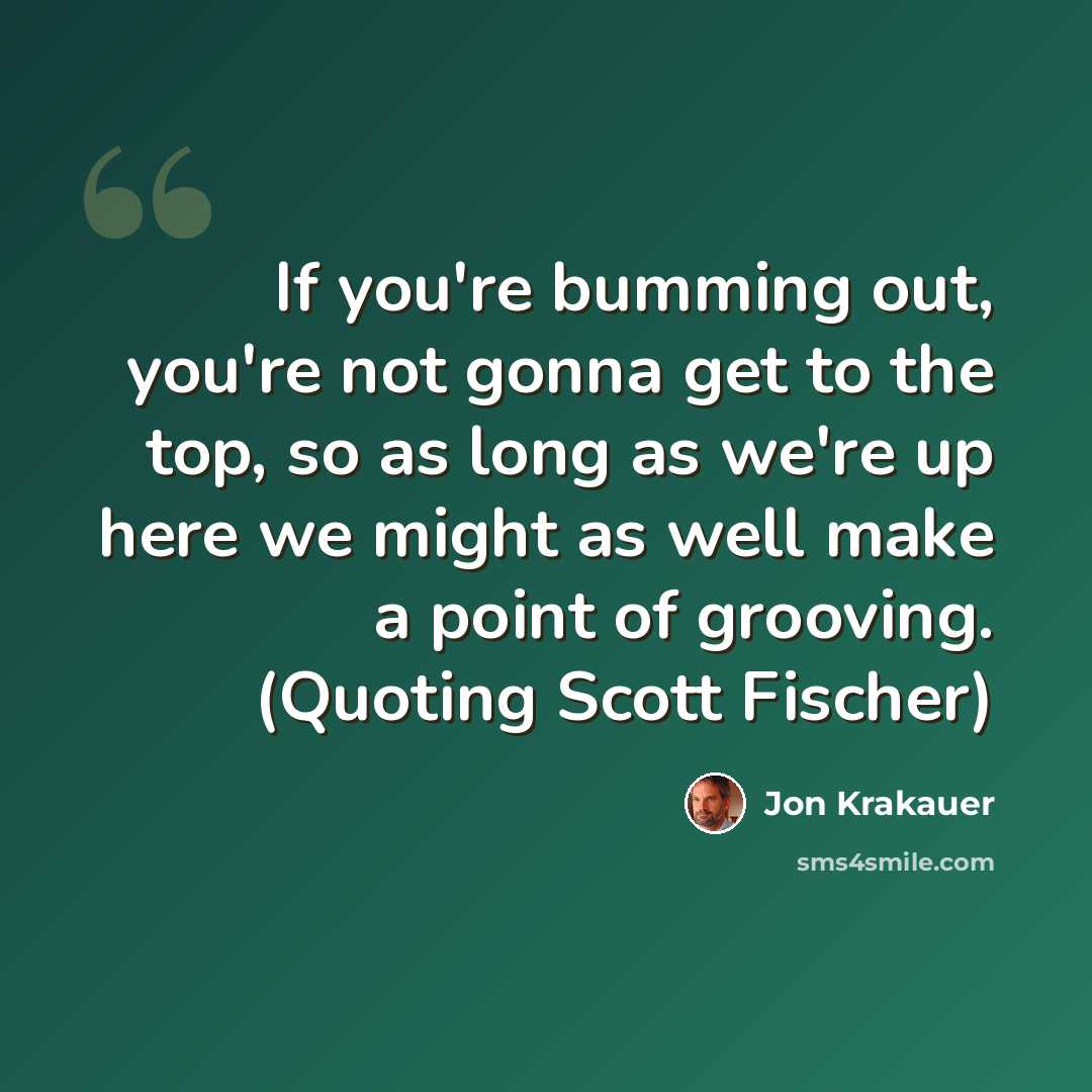 “If you're bumming out, you're not gonna get to the top, so as long as we're up here we might as well make a point of grooving. (Quoting Scott Fischer)” quote by Jon Krakauer