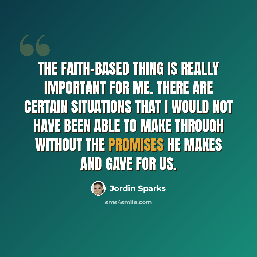 “The faith-based thing is really important for me. There are certain situations that I would not have been able to make through without the promises He makes and gave for us.” quote by Jordin Sparks