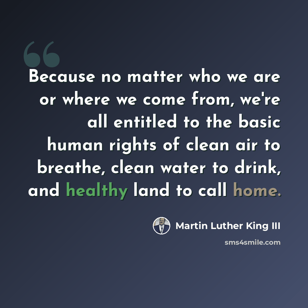 “Because no matter who we are or where we come from, we're all entitled to the basic human rights of clean air to breathe, clean water to drink, and healthy land to call home.” quote by Martin Luther King III