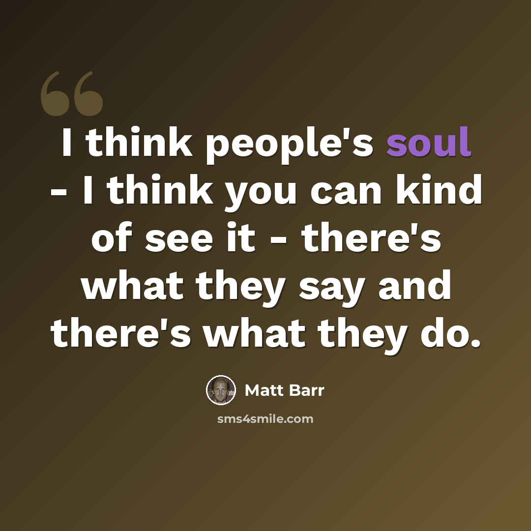“I think people's soul - I think you can kind of see it - there's what they say and there's what they do.” quote by Matt Barr
