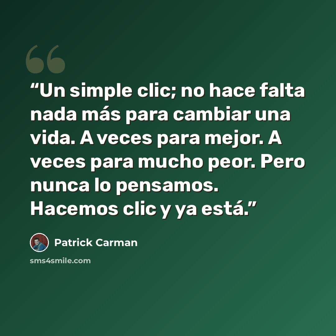“Un simple clic; no hace falta nada más para cambiar una vida. A veces para mejor. A veces para mucho peor. Pero nunca lo pensamos. Hacemos clic y ya está.” quote by Patrick Carman