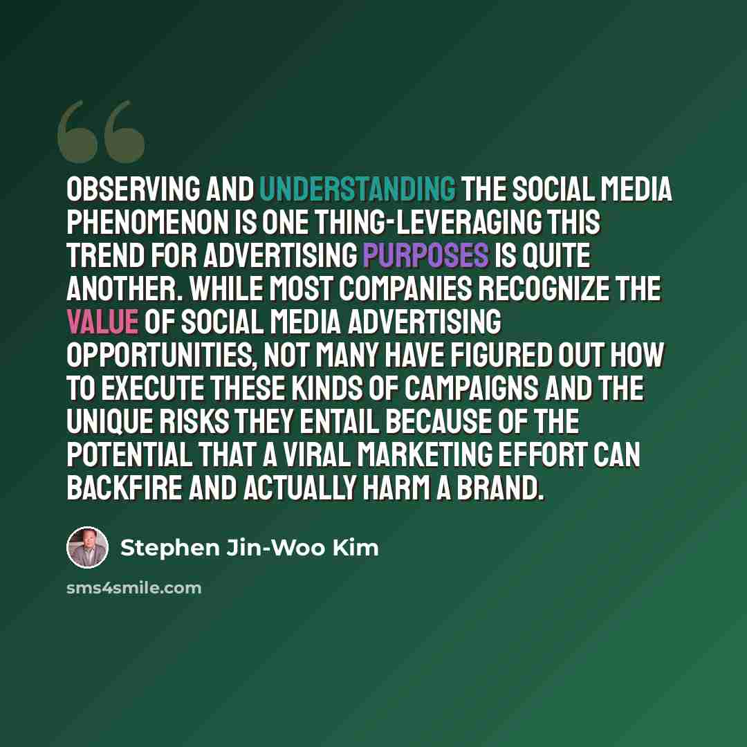 “Observing and understanding the social media phenomenon is one thing-leveraging this trend for advertising purposes is quite another. While most companies recognize the value of social media advertising opportunities, not many have figured out how to execute these kinds of campaigns and the unique…” quote by Stephen Jin-Woo Kim