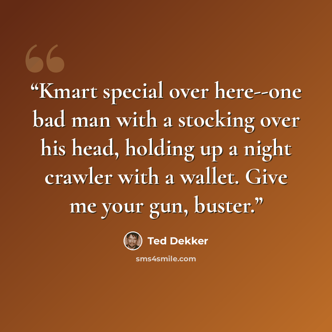 “Kmart special over here--one bad man with a stocking over his head, holding up a night crawler with a wallet. Give me your gun, buster.” quote by Ted Dekker