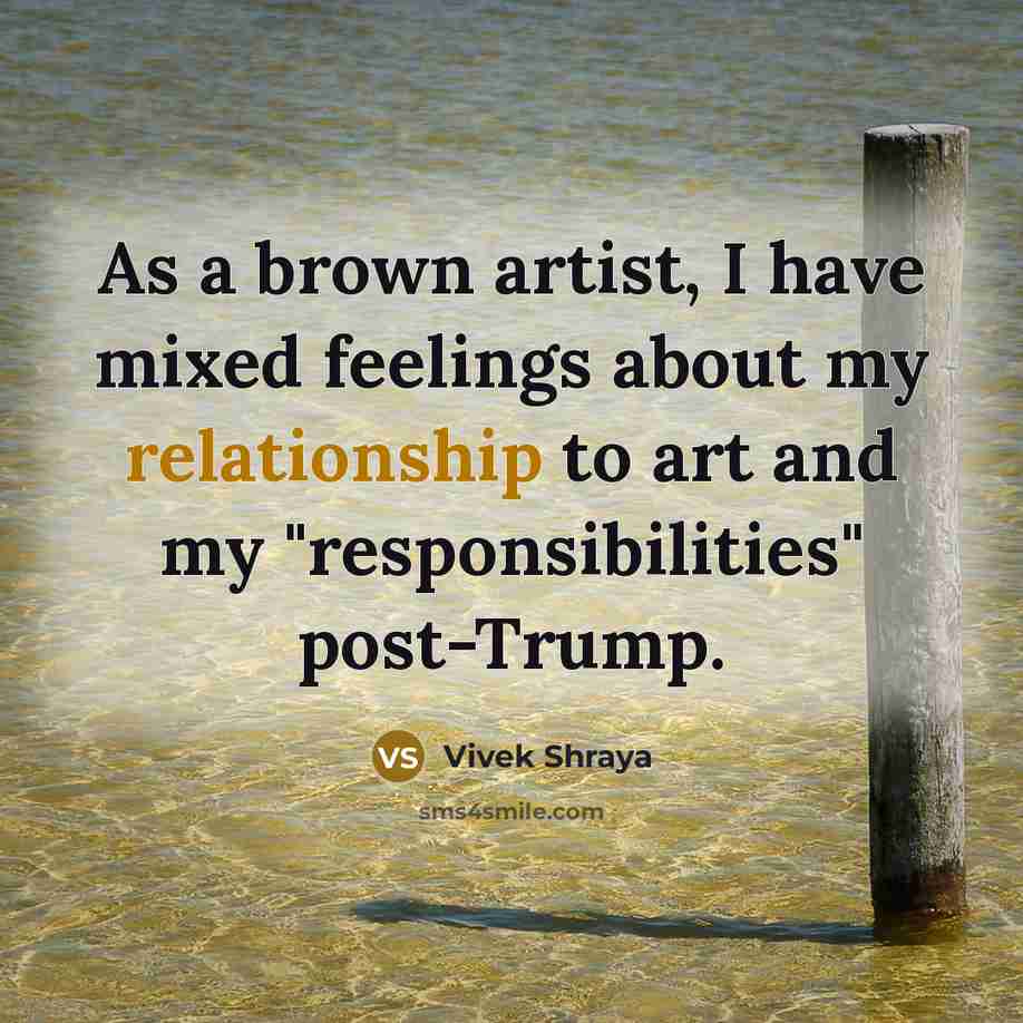 “As a brown artist, I have mixed feelings about my relationship to art and my "responsibilities" post-Trump.” quote by Vivek Shraya