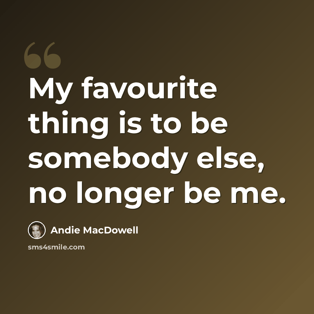 “My favourite thing is to be somebody else, no longer be me.” quote by Andie MacDowell