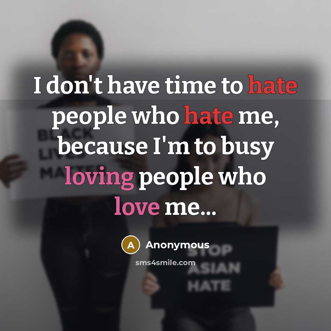“I don't have time to hate people who hate me, because I'm to busy loving people who love me...” quote by Anonymous