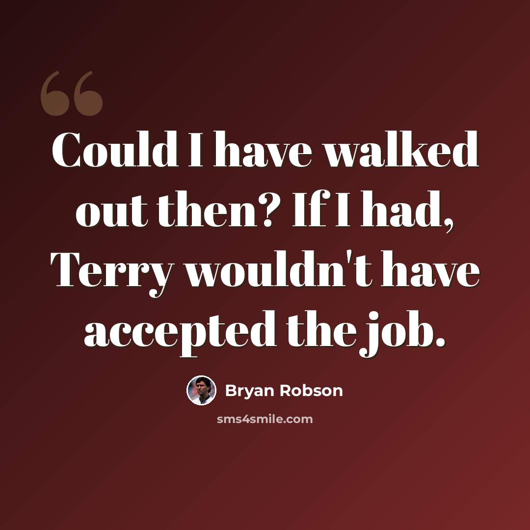 “Could I have walked out then? If I had, Terry wouldn't have accepted the job.” quote by Bryan Robson