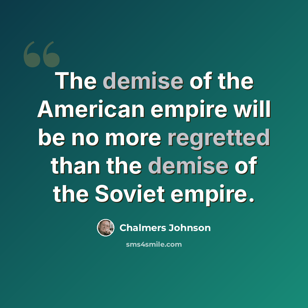 “The demise of the American empire will be no more regretted than the demise of the Soviet empire.” quote by Chalmers Johnson