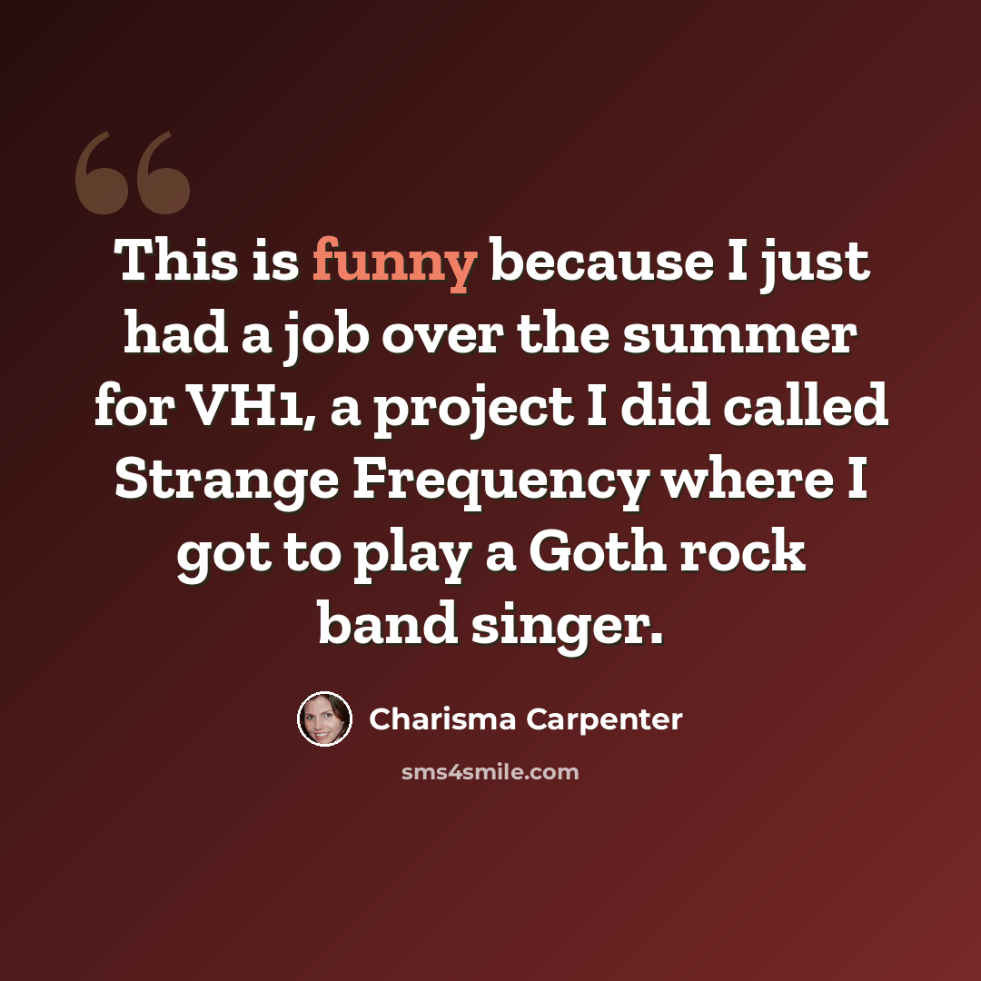 “This is funny because I just had a job over the summer for VH1, a project I did called Strange Frequency where I got to play a Goth rock band singer.” quote by Charisma Carpenter