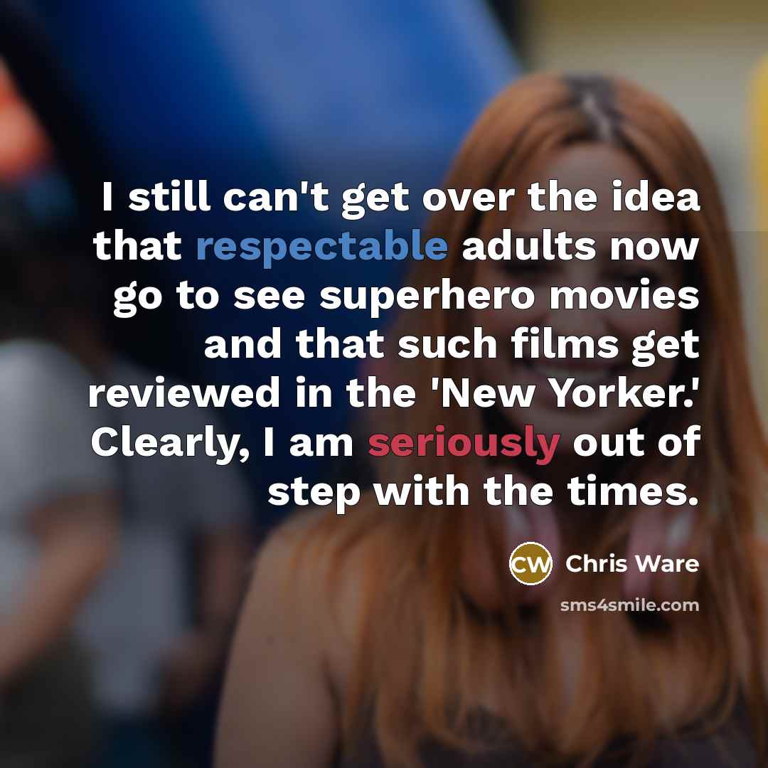 “I still can't get over the idea that respectable adults now go to see superhero movies and that such films get reviewed in the 'New Yorker.' Clearly, I am seriously out of step with the times.” quote by Chris Ware