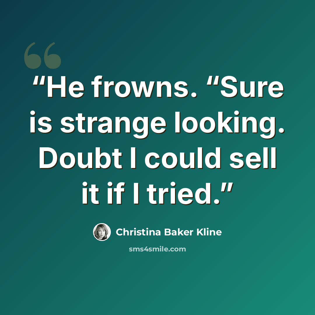“He frowns. “Sure is strange looking. Doubt I could sell it if I tried.” quote by Christina Baker Kline