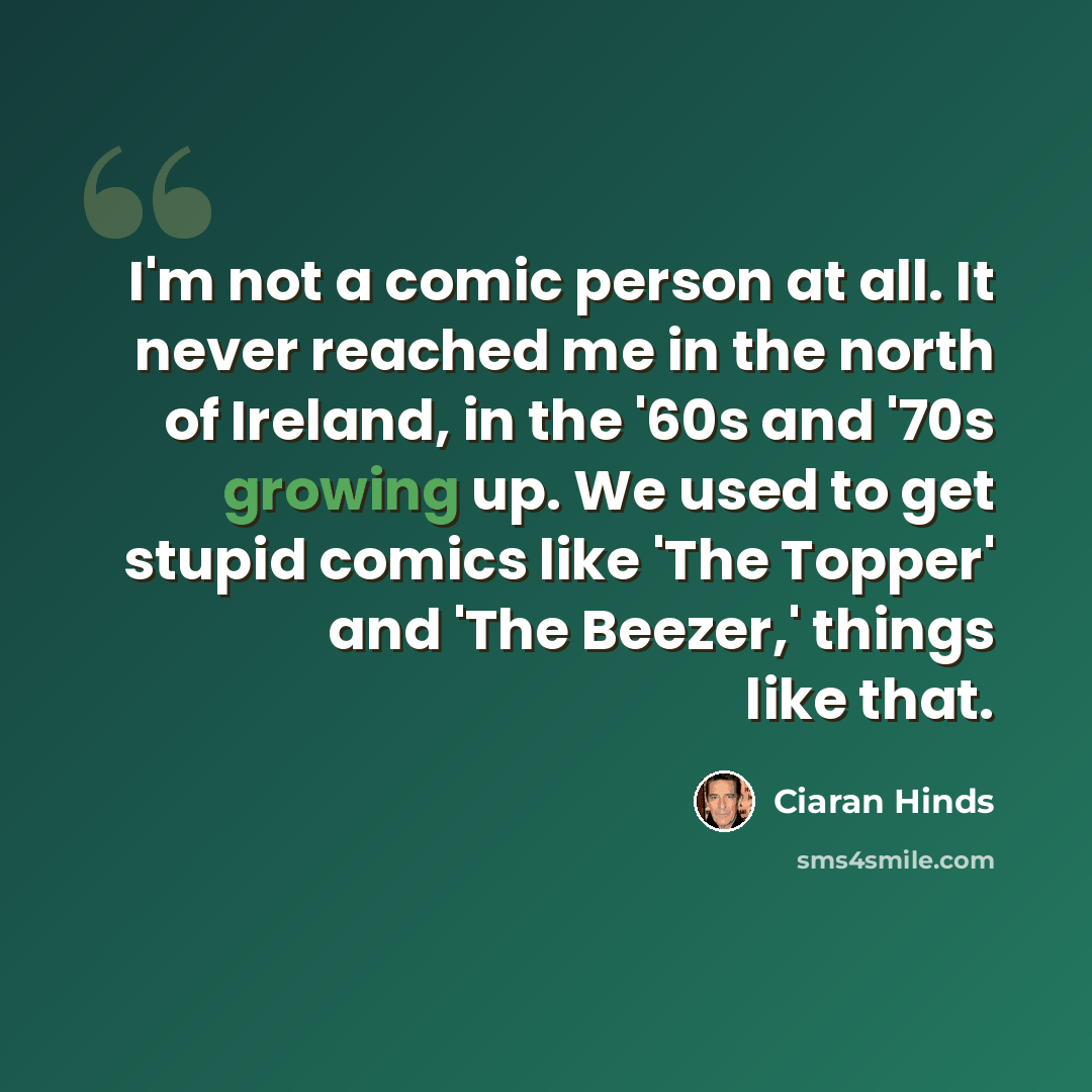 “I'm not a comic person at all. It never reached me in the north of Ireland, in the '60s and '70s growing up. We used to get stupid comics like 'The Topper' and 'The Beezer,' things like that.” quote by Ciaran Hinds