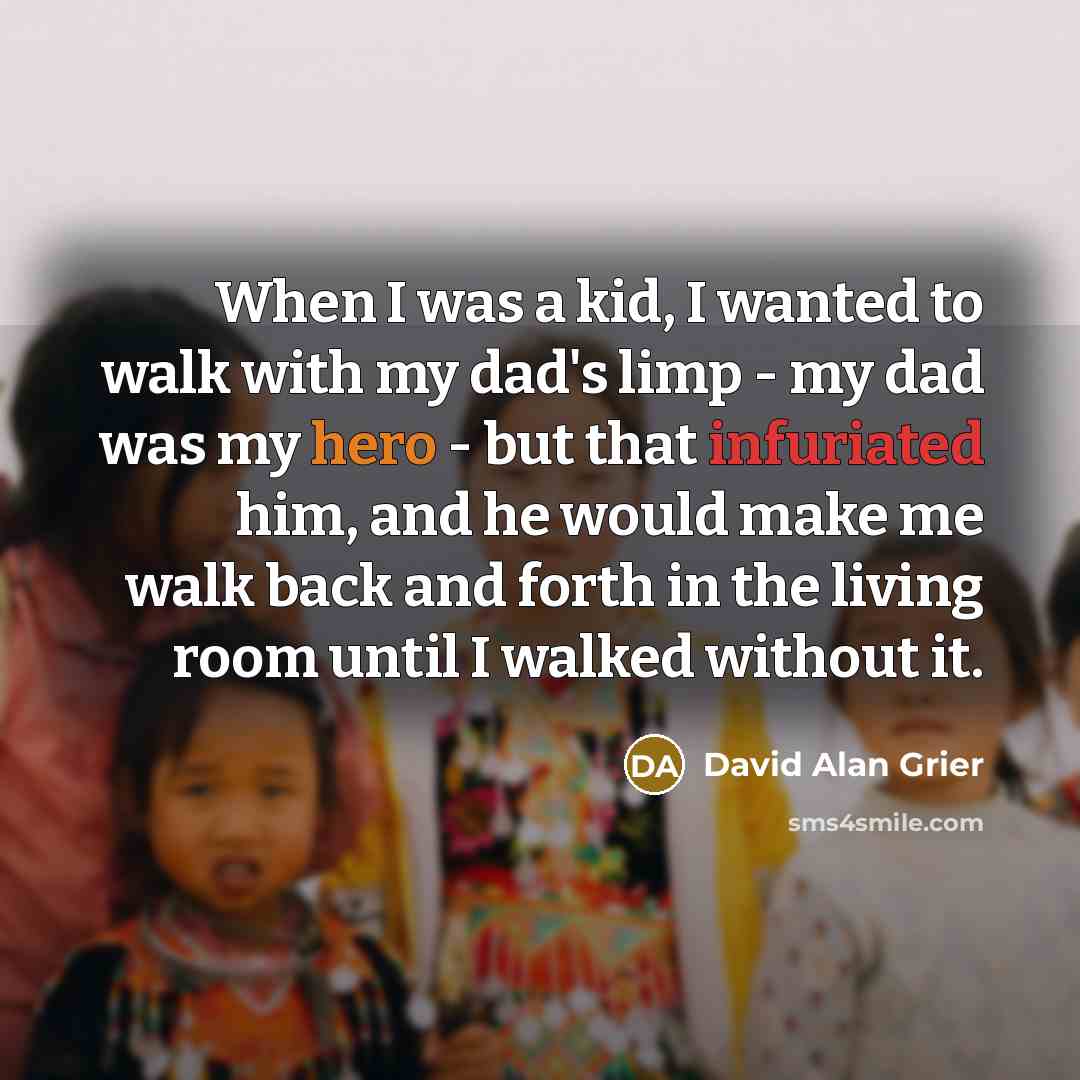 “When I was a kid, I wanted to walk with my dad's limp - my dad was my hero - but that infuriated him, and he would make me walk back and forth in the living room until I walked without it.” quote by David Alan Grier