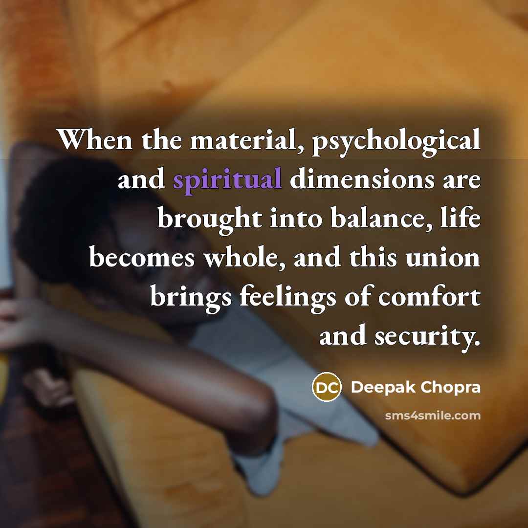 “When the material, psychological and spiritual dimensions are brought into balance, life becomes whole, and this union brings feelings of comfort and security.” quote by Deepak Chopra