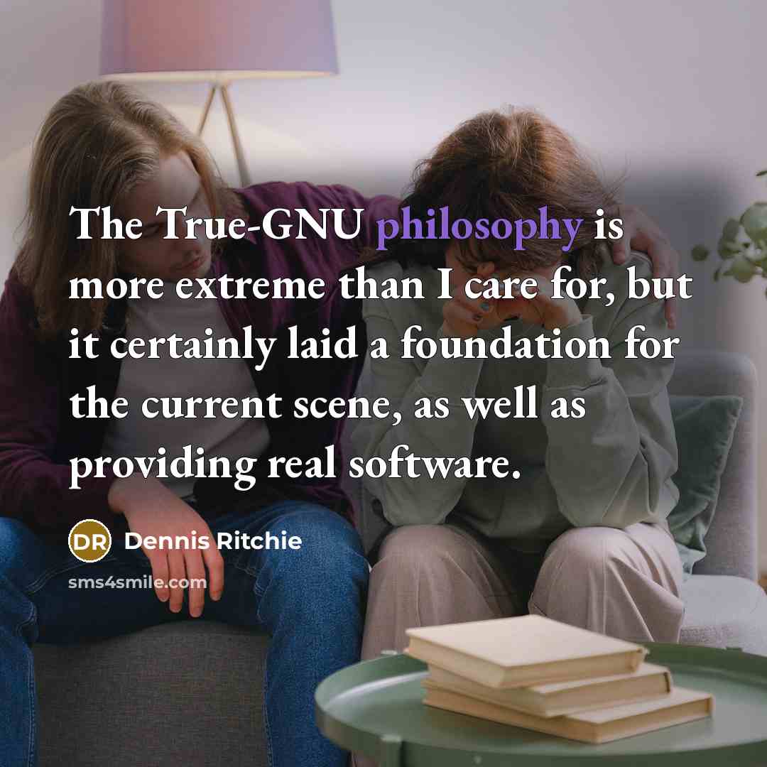 “The True-GNU philosophy is more extreme than I care for, but it certainly laid a foundation for the current scene, as well as providing real software.” quote by Dennis Ritchie