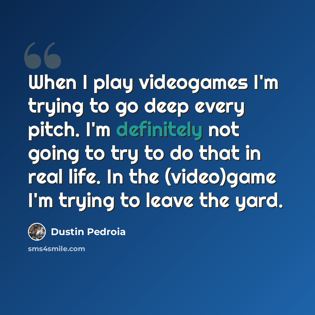 “When I play videogames I'm trying to go deep every pitch. I'm definitely not going to try to do that in real life. In the (video)game I'm trying to leave the yard.” quote by Dustin Pedroia