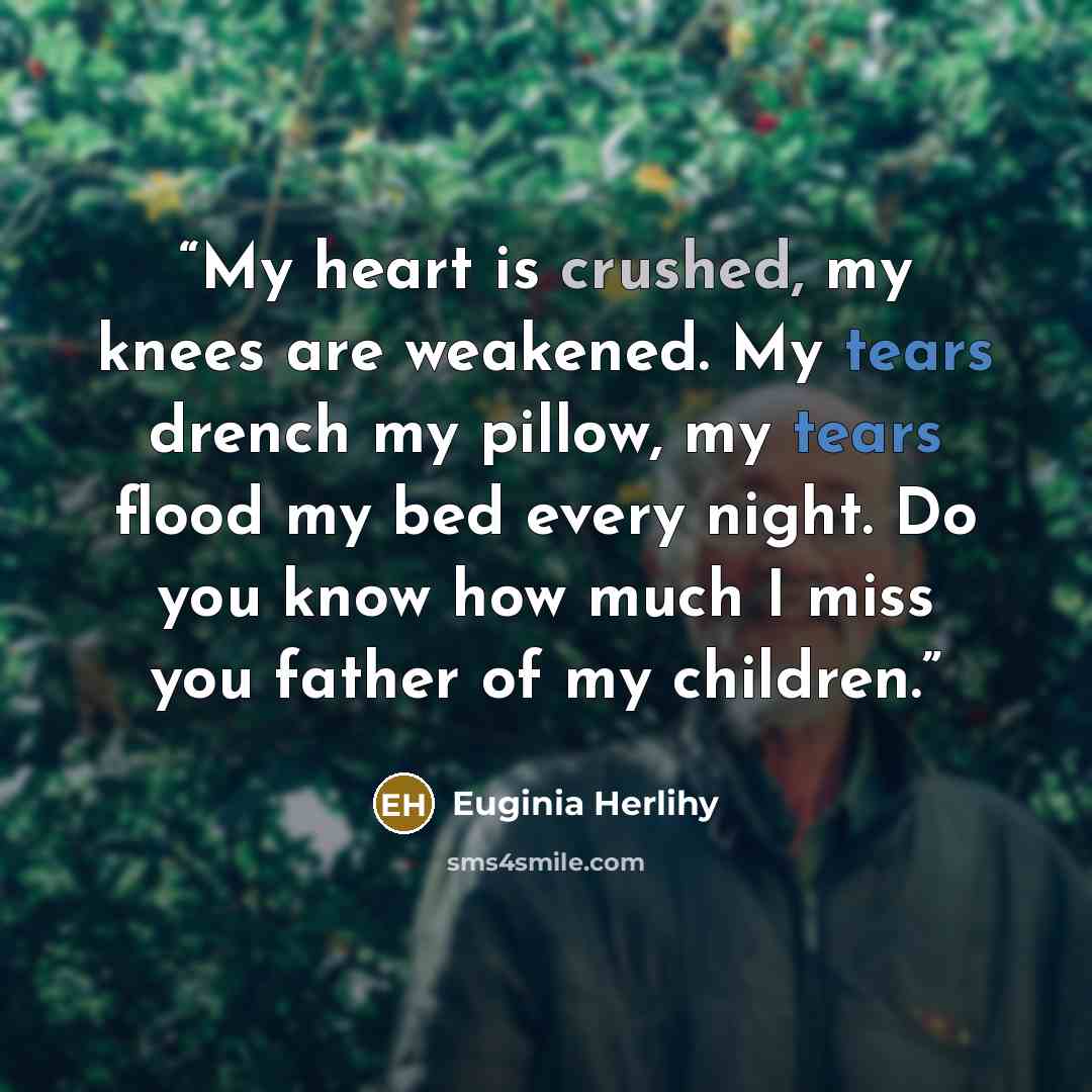 “My heart is crushed, my knees are weakened. My tears drench my pillow, my tears flood my bed every night. Do you know how much I miss you father of my children.” quote by Euginia Herlihy