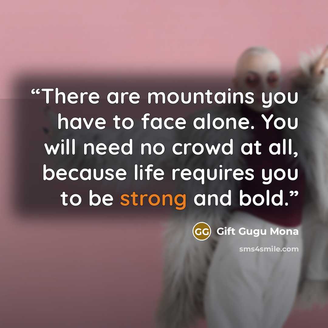 “There are mountains you have to face alone. You will need no crowd at all, because life requires you to be strong and bold.” quote by Gift Gugu Mona