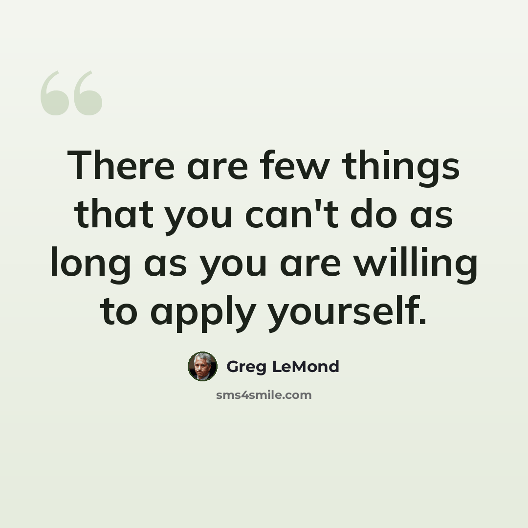 “There are few things that you can't do as long as you are willing to apply yourself.” quote by Greg LeMond