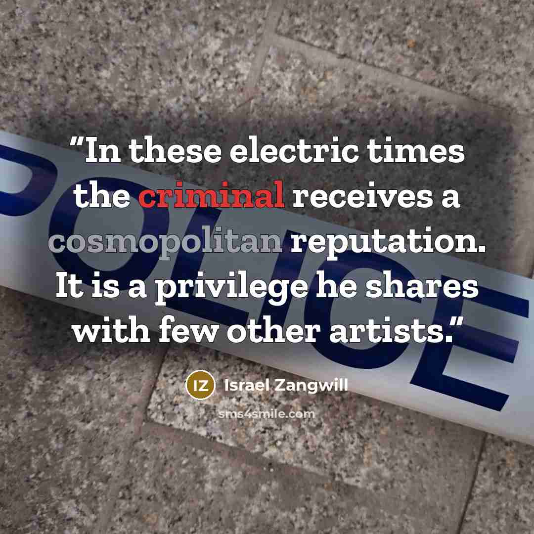 “In these electric times the criminal receives a cosmopolitan reputation. It is a privilege he shares with few other artists.” quote by Israel Zangwill