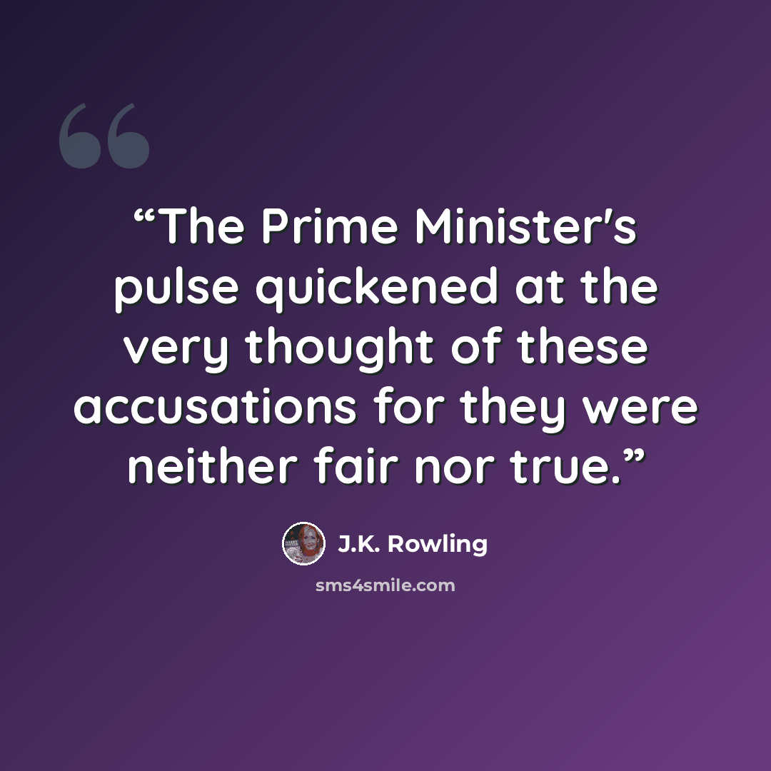 “The Prime Minister's pulse quickened at the very thought of these accusations for they were neither fair nor true.” quote by J.K. Rowling