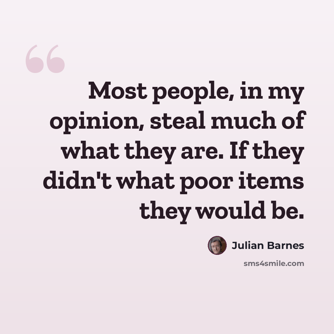“Most people, in my opinion, steal much of what they are. If they didn't what poor items they would be.” quote by Julian Barnes