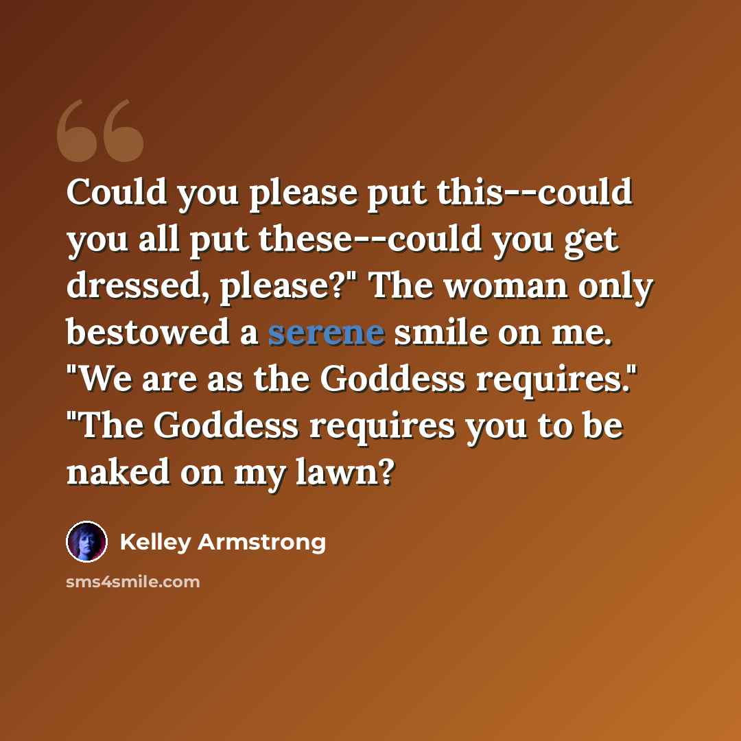 “Could you please put this--could you all put these--could you get dressed, please?" The woman only bestowed a serene smile on me. "We are as the Goddess requires." "The Goddess requires you to be naked on my lawn?” quote by Kelley Armstrong