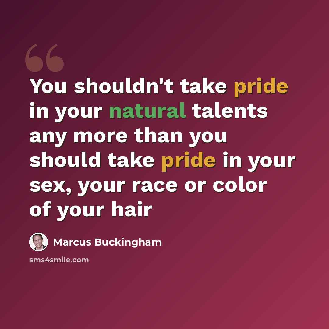 “You shouldn't take pride in your natural talents any more than you should take pride in your sex, your race or color of your hair” quote by Marcus Buckingham