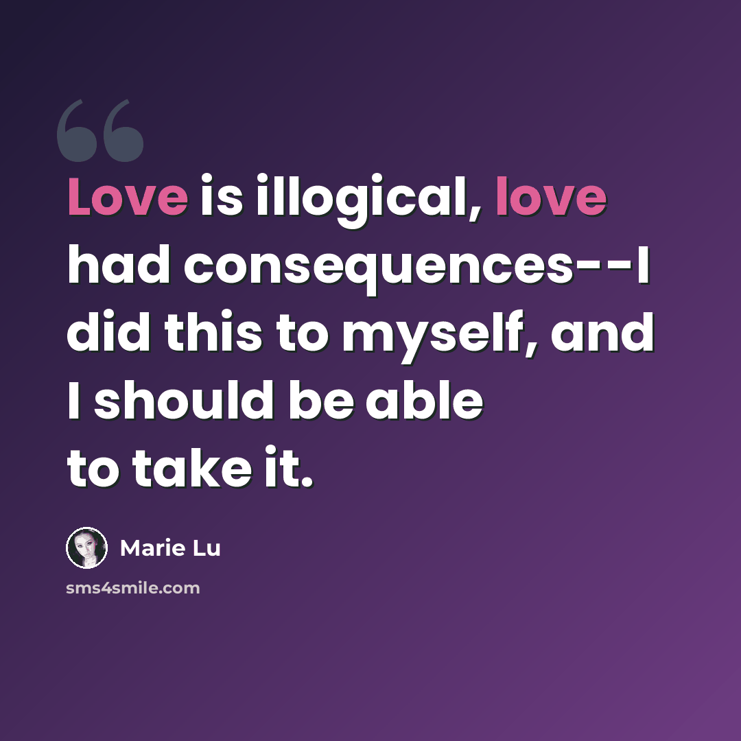 “Love is illogical, love had consequences--I did this to myself, and I should be able to take it.” quote by Marie Lu