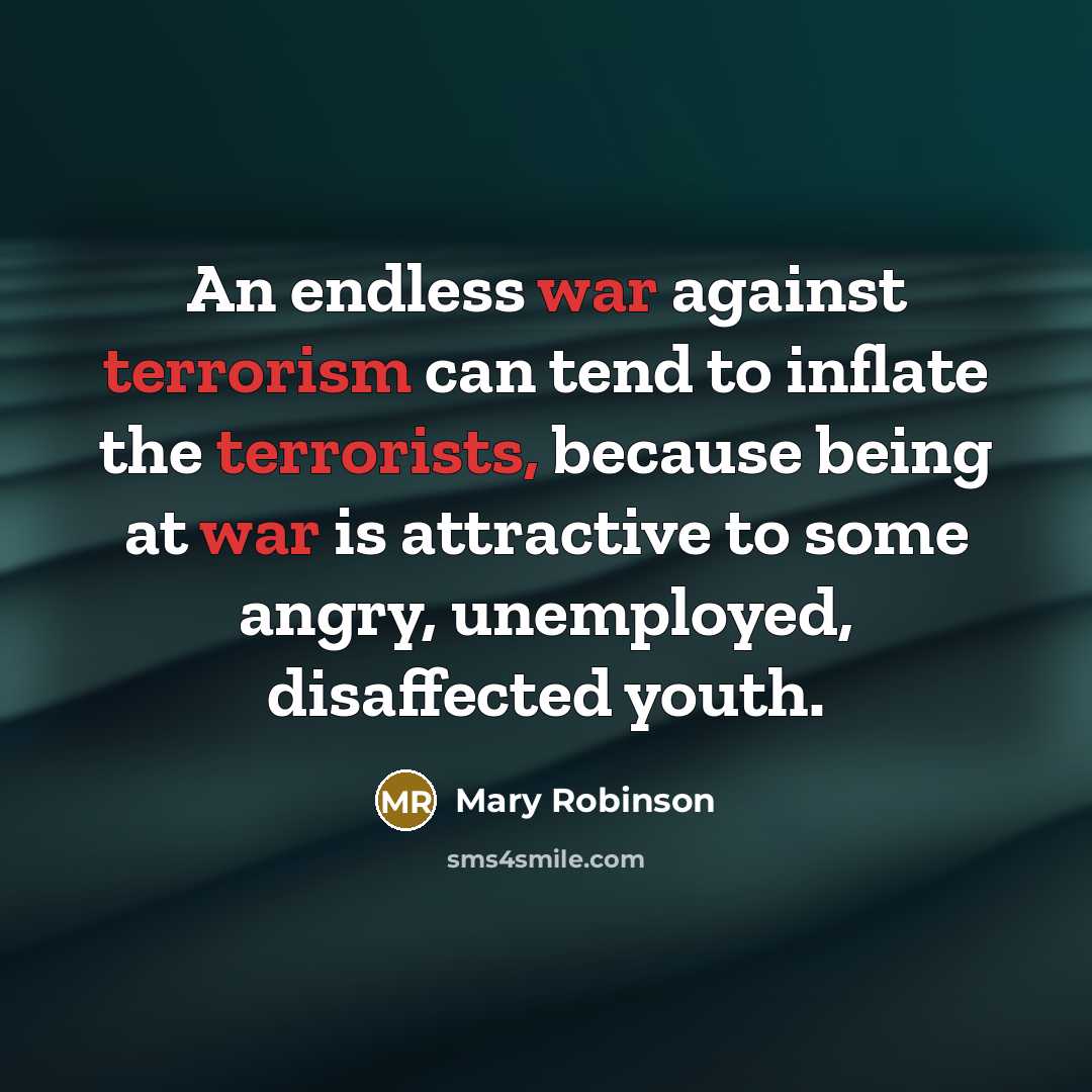 “An endless war against terrorism can tend to inflate the terrorists, because being at war is attractive to some angry, unemployed, disaffected youth.” quote by Mary Robinson