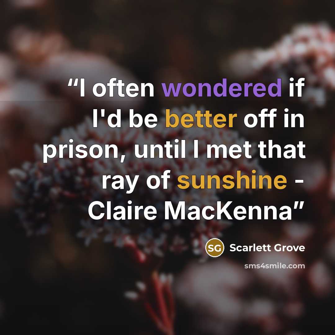 “I often wondered if I'd be better off in prison, until I met that ray of sunshine - Claire MacKenna” quote by Scarlett Grove