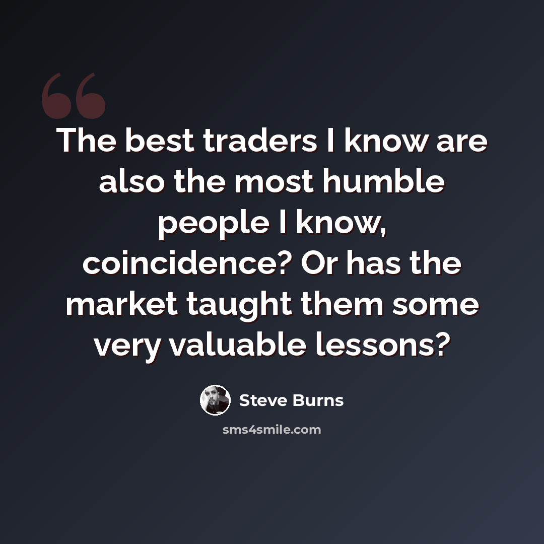 “The best traders I know are also the most humble people I know, coincidence? Or has the market taught them some very valuable lessons?” quote by Steve Burns