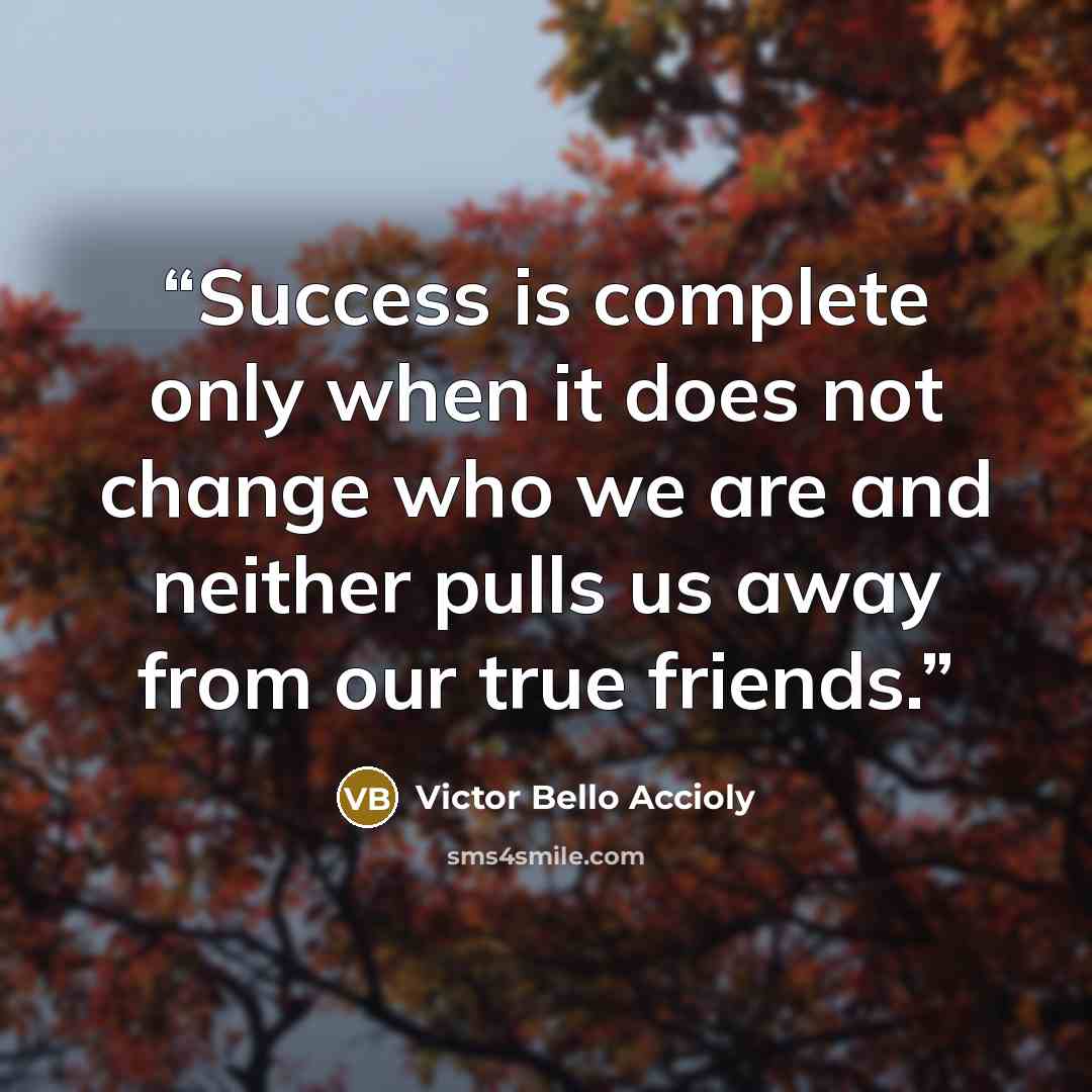 “Success is complete only when it does not change who we are and neither pulls us away from our true friends.” quote by Victor Bello Accioly